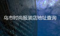 烏市時尚服裝店地址查詢,烏市服裝廠