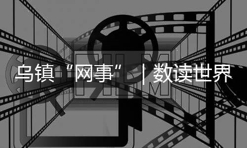 烏鎮(zhèn)“網(wǎng)事”｜數(shù)讀世界互聯(lián)網(wǎng)大會(huì)發(fā)展歷程
