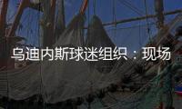 烏迪內斯球迷組織：現場裁判攝像頭都沒聽到種族辱罵，要拿出證據
