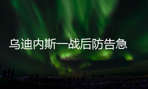 烏迪內斯一戰后防告急 魔力鳥將首度執行禁賽罰單