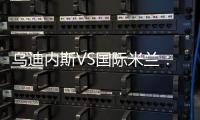 烏迪內斯VS國際米蘭：首發名單