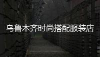 烏魯木齊時(shí)尚搭配服裝店,rt烏魯木齊服裝店