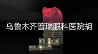 烏魯木齊普瑞眼科醫(yī)院胡裕坤做近視手術(shù)技術(shù)強/價格18800元起且無加臺費