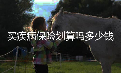 買疾病保險劃算嗎多少錢合適