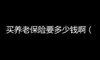 買養老保險要多少錢啊（買養老保險要多少錢）