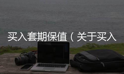 買入套期保值（關于買入套期保值的基本情況說明介紹）