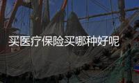 買醫療保險買哪種好呢 買醫療保險有幾種方式呢