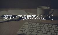 買了小產(chǎn)權(quán)房怎么過戶（買了小產(chǎn)權(quán)房怎么辦）