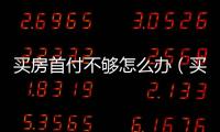 買房首付不夠怎么辦（買房首付）