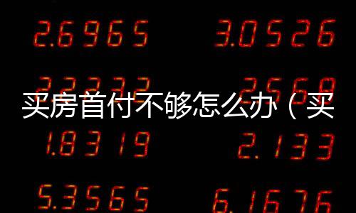 買房首付不夠怎么辦（買房首付）