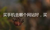買手機去哪個網站好，買手機去哪個網站