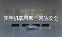 買手機靚號哪個網站安全點？ 手機靚號網