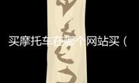 買摩托車在哪個(gè)網(wǎng)站買（網(wǎng)購(gòu)摩托車最好網(wǎng)站）