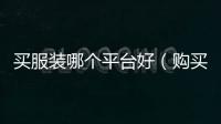 買服裝哪個平臺好（購買服裝哪個網站好）