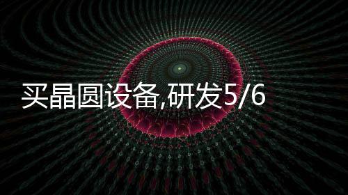 買(mǎi)晶圓設(shè)備,研發(fā)5/6nm芯片，聯(lián)發(fā)科大動(dòng)作頻頻