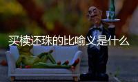 買櫝還珠的比喻義是什么（買櫝還珠比喻什么）