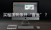 買榴蓮就像開“盲盒”？鎮江市消協提示“四招”助選購