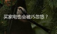 買家電也會被JS忽悠？小編化身顧客溜達了一圈