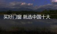 買好門窗 就選中國十大品牌門窗
