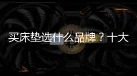 買床墊選什么品牌？十大最建議買的床墊