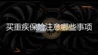 買重疾保險注意哪些事項 甲亢可以買重疾保險嗎
