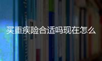 買重疾險合適嗎現在怎么樣