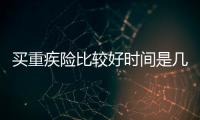 買重疾險(xiǎn)比較好時(shí)間是幾點(diǎn)到幾點(diǎn)
