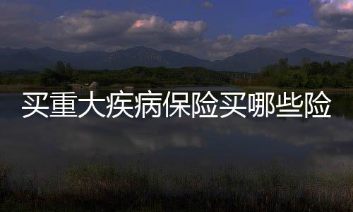 買重大疾病保險買哪些險種劃算