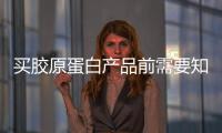 買膠原蛋白產品前需要知道什么？【健康】風尚中國網