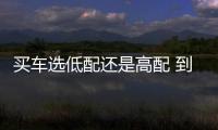 買車選低配還是高配 到底差多少？