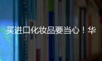 買進口化妝品要當心！華強北查扣100余箱不合法產品