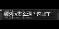 買SUV怎么選？這些車7秒破百還帶四驅