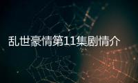 亂世豪情第11集劇情介紹【風尚娛樂網】風尚中國網
