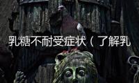 乳糖不耐受癥狀（了解乳糖不耐受的癥狀及預防方法）