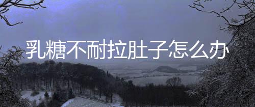 乳糖不耐拉肚子怎么辦