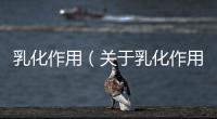 乳化作用（關(guān)于乳化作用的基本情況說(shuō)明介紹）