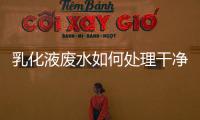 乳化液廢水如何處理干凈方法介紹（乳化油廢水的處理方案分享）