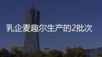 乳企麥趣爾生產的2批次純牛奶不合格 官方緊急下架