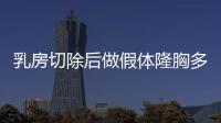 乳房切除后做假體隆胸多少錢？還有切除后做假體隆胸對身體會有影響嗎？