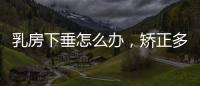 乳房下垂怎么辦，矯正多少錢