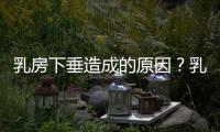 乳房下垂造成的原因？乳房下垂怎么矯正