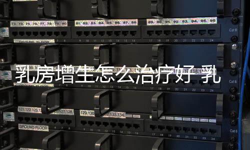 乳房增生怎么治療好 乳腺增生怎么治最好【健康】風尚中國網