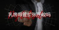 乳房導管擴張嚴峻嗎