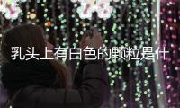 乳頭上有白色的顆粒是什么