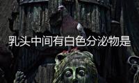 乳頭中間有白色分泌物是什么原因