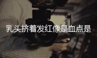 乳頭擠著發紅像是血點是什么情況