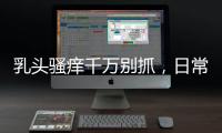 乳頭騷癢千萬別抓，日常保養注意這些事