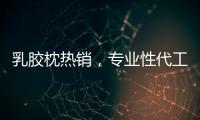 乳膠枕熱銷，專業(yè)性代工廠寥寥無幾