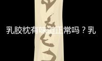 乳膠枕有味道正常嗎？乳膠枕的味道很大是怎么回事？