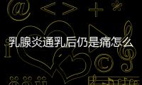 乳腺炎通乳后仍是痛怎么辦